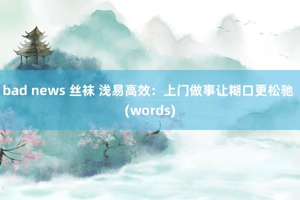 bad news 丝袜 浅易高效：上门做事让糊口更松驰 (words)