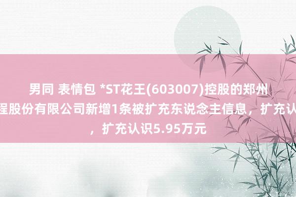 男同 表情包 *ST花王(603007)控股的郑州水务建筑工程股份有限公司新增1条被扩充东说念主信息，扩充认识5.95万元