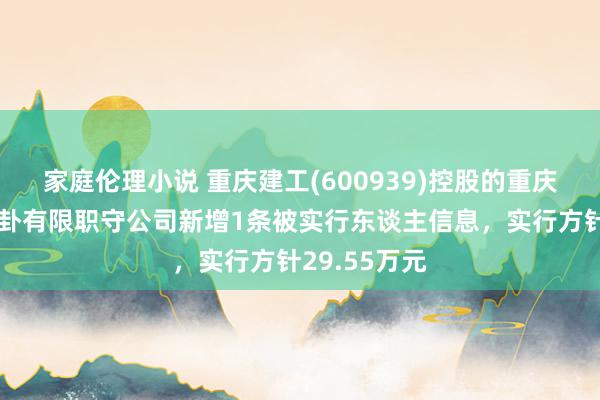 家庭伦理小说 重庆建工(600939)控股的重庆建工第三蛊卦有限职守公司新增1条被实行东谈主信息，实行方针29.55万元