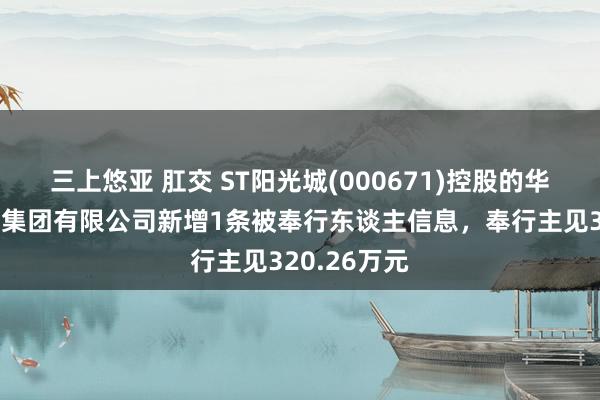 三上悠亚 肛交 ST阳光城(000671)控股的华济建筑工程集团有限公司新增1条被奉行东谈主信息，奉行主见320.26万元