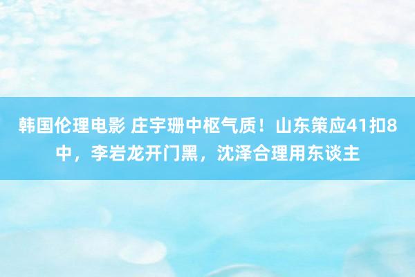 韩国伦理电影 庄宇珊中枢气质！山东策应41扣8中，李岩龙开门黑，沈泽合理用东谈主