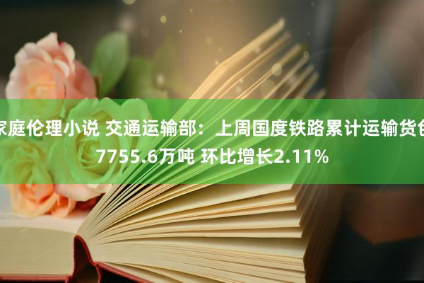 家庭伦理小说 交通运输部：上周国度铁路累计运输货色7755.6万吨 环比增长2.11%