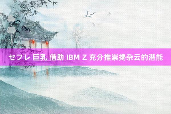 セフレ 巨乳 借助 IBM Z 充分推崇搀杂云的潜能