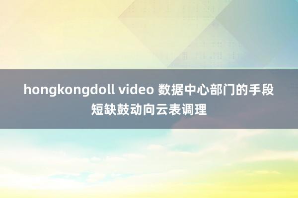 hongkongdoll video 数据中心部门的手段短缺鼓动向云表调理