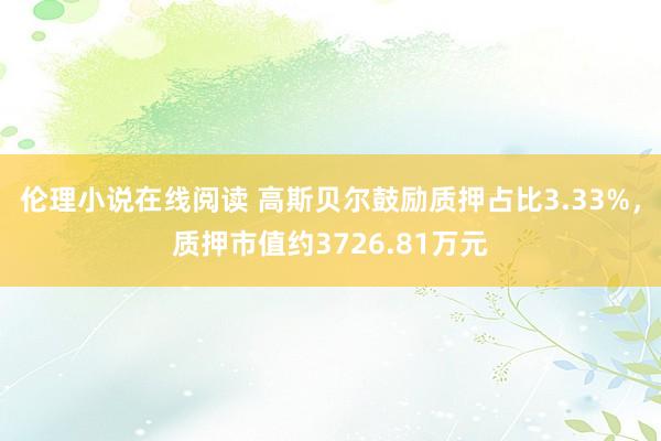 伦理小说在线阅读 高斯贝尔鼓励质押占比3.33%，质押市值约3726.81万元