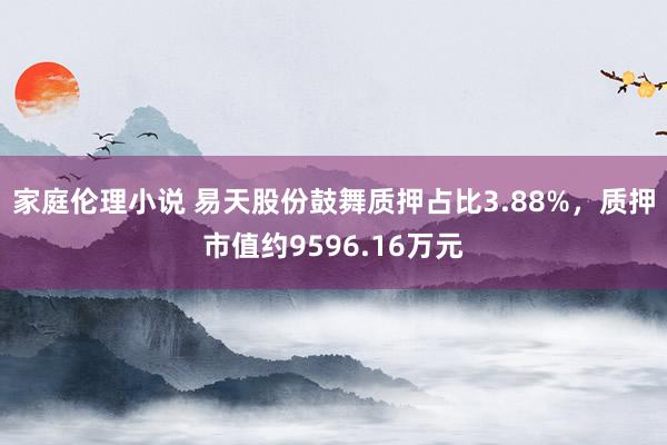 家庭伦理小说 易天股份鼓舞质押占比3.88%，质押市值约9596.16万元