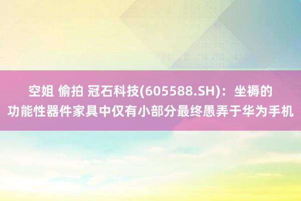 空姐 偷拍 冠石科技(605588.SH)：坐褥的功能性器件家具中仅有小部分最终愚弄于华为手机