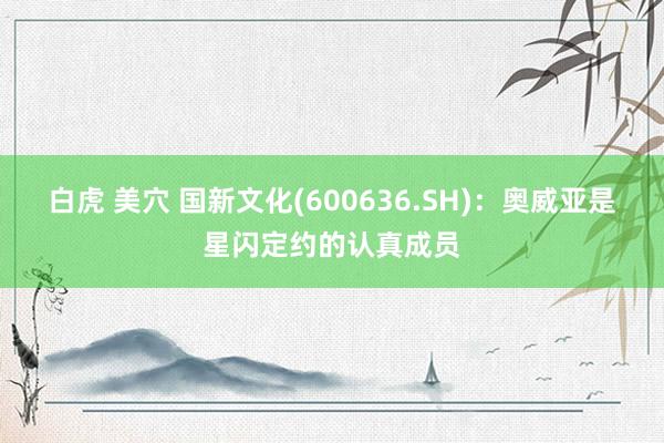 白虎 美穴 国新文化(600636.SH)：奥威亚是星闪定约的认真成员