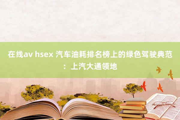 在线av hsex 汽车油耗排名榜上的绿色驾驶典范：上汽大通领地