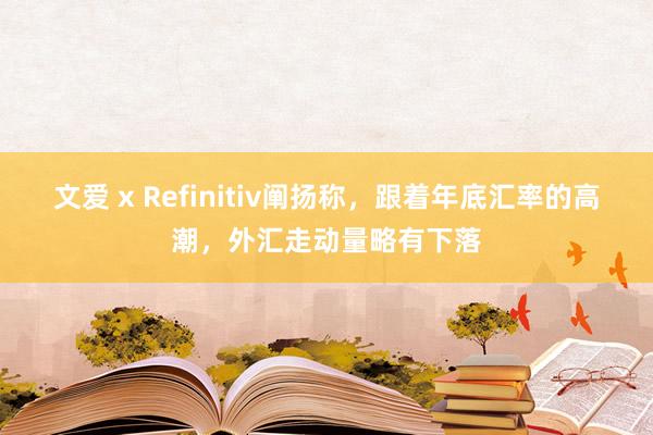 文爱 x Refinitiv阐扬称，跟着年底汇率的高潮，外汇走动量略有下落