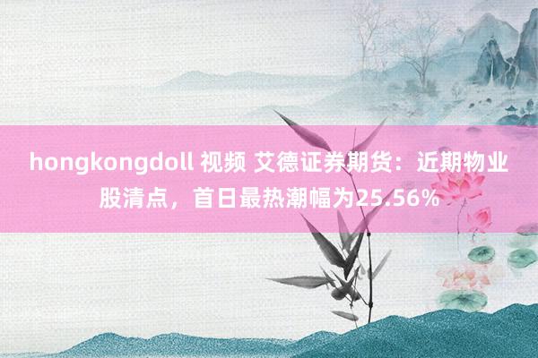 hongkongdoll 视频 艾德证券期货：近期物业股清点，首日最热潮幅为25.56%