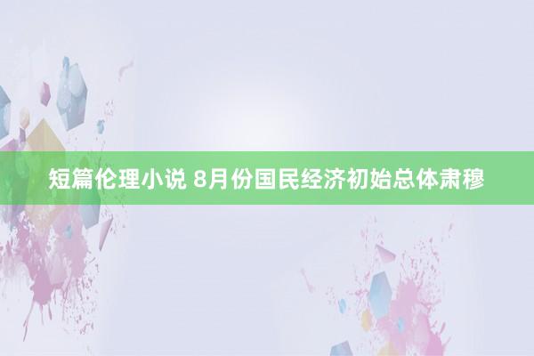 短篇伦理小说 8月份国民经济初始总体肃穆