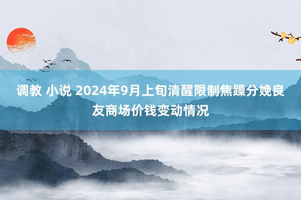 调教 小说 2024年9月上旬清醒限制焦躁分娩良友商场价钱变动情况