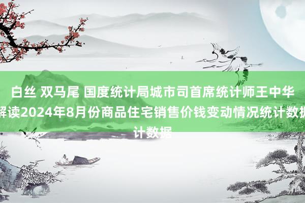 白丝 双马尾 国度统计局城市司首席统计师王中华解读2024年8月份商品住宅销售价钱变动情况统计数据