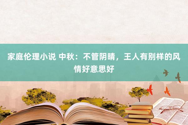 家庭伦理小说 中秋：不管阴晴，王人有别样的风情好意思好