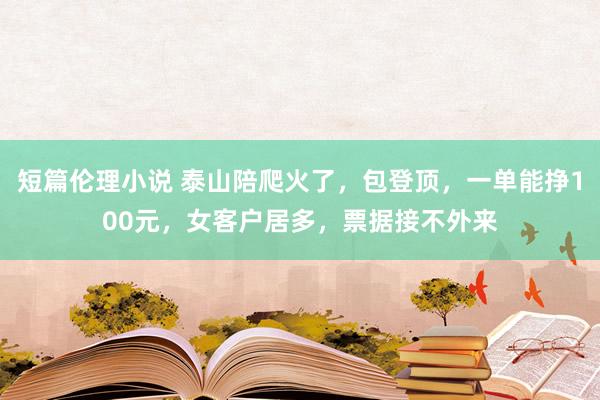 短篇伦理小说 泰山陪爬火了，包登顶，一单能挣100元，女客户居多，票据接不外来