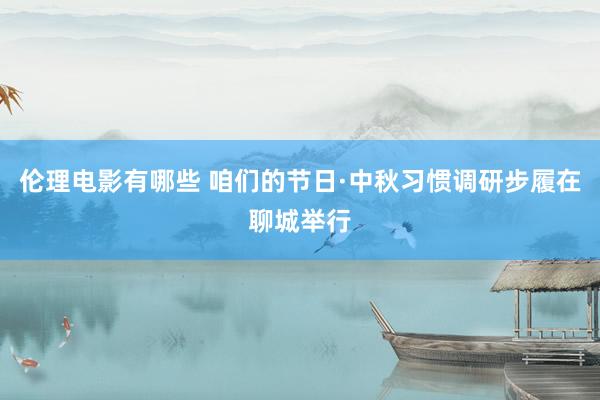 伦理电影有哪些 咱们的节日·中秋习惯调研步履在聊城举行