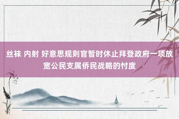 丝袜 内射 好意思规则官暂时休止拜登政府一项放宽公民支属侨民战略的忖度