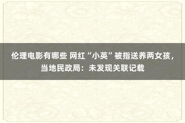 伦理电影有哪些 网红“小英”被指送养两女孩，当地民政局：未发现关联记载