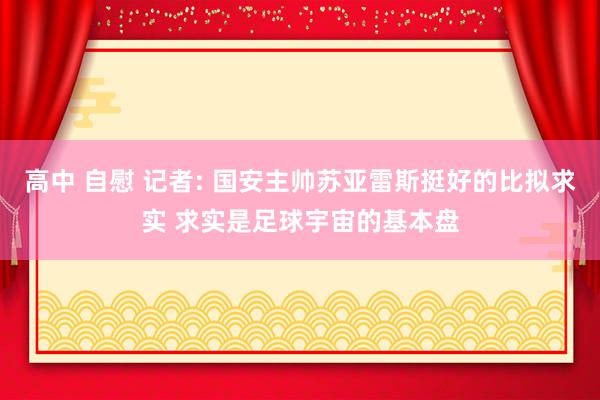 高中 自慰 记者: 国安主帅苏亚雷斯挺好的比拟求实 求实是足球宇宙的基本盘