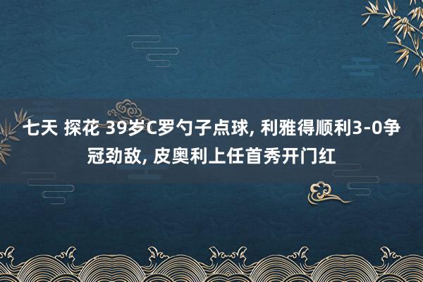 七天 探花 39岁C罗勺子点球， 利雅得顺利3-0争冠劲敌， 皮奥利上任首秀开门红