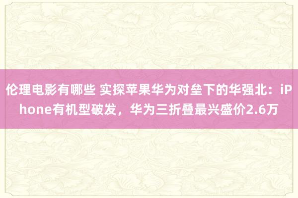 伦理电影有哪些 实探苹果华为对垒下的华强北：iPhone有机型破发，华为三折叠最兴盛价2.6万