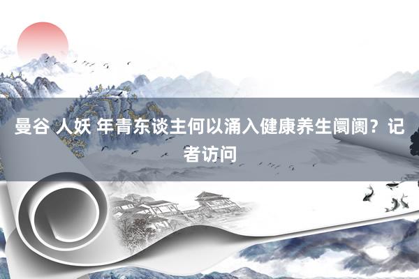 曼谷 人妖 年青东谈主何以涌入健康养生阛阓？记者访问