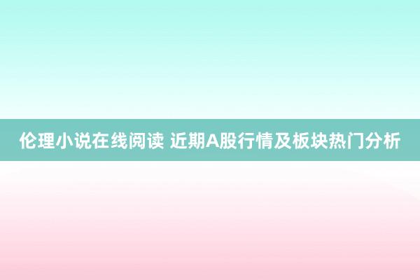 伦理小说在线阅读 近期A股行情及板块热门分析