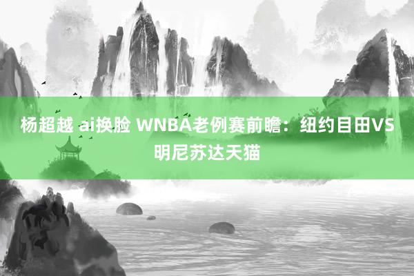 杨超越 ai换脸 WNBA老例赛前瞻：纽约目田VS明尼苏达天猫