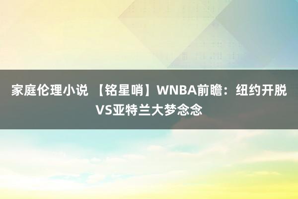 家庭伦理小说 【铭星哨】WNBA前瞻：纽约开脱VS亚特兰大梦念念