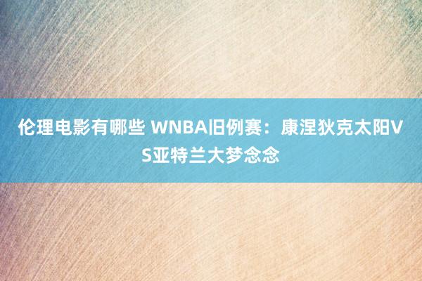 伦理电影有哪些 WNBA旧例赛：康涅狄克太阳VS亚特兰大梦念念