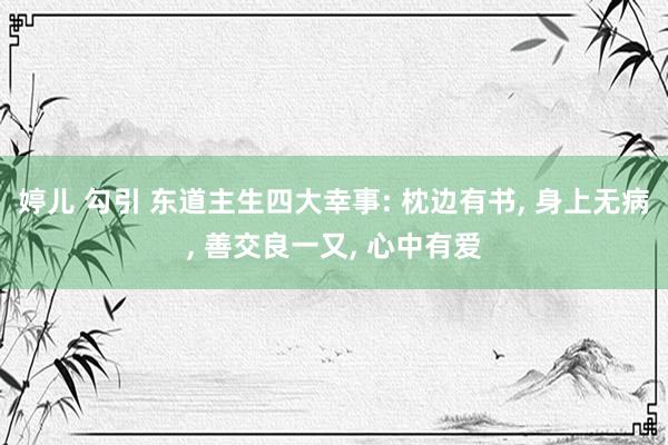 婷儿 勾引 东道主生四大幸事: 枕边有书， 身上无病， 善交良一又， 心中有爱