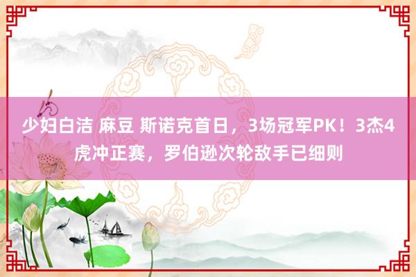 少妇白洁 麻豆 斯诺克首日，3场冠军PK！3杰4虎冲正赛，罗伯逊次轮敌手已细则