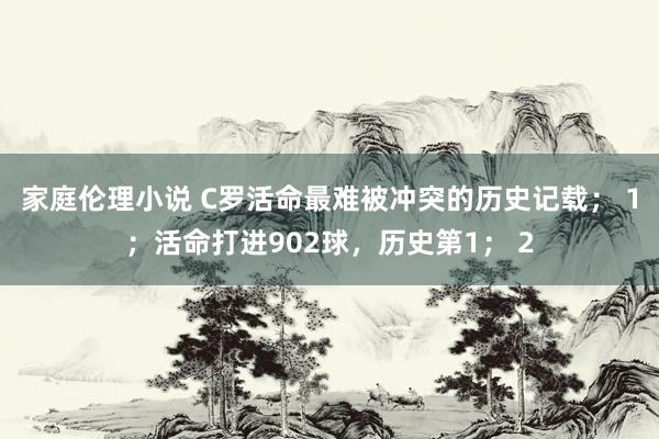 家庭伦理小说 C罗活命最难被冲突的历史记载； 1；活命打进902球，历史第1； 2