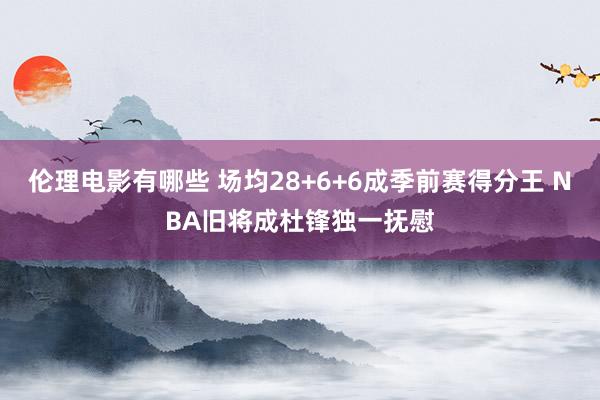 伦理电影有哪些 场均28+6+6成季前赛得分王 NBA旧将成杜锋独一抚慰