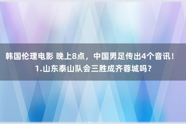 韩国伦理电影 晚上8点，中国男足传出4个音讯！ 1.山东泰山队会三胜成齐蓉城吗？