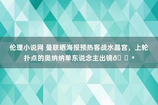 伦理小说网 曼联晒海报预热客战水晶宫，上轮扑点的奥纳纳单东说念主出镜💪