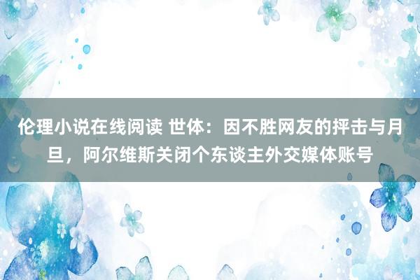 伦理小说在线阅读 世体：因不胜网友的抨击与月旦，阿尔维斯关闭个东谈主外交媒体账号