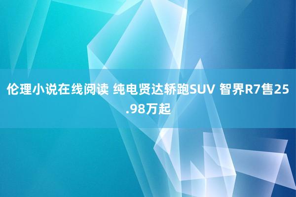 伦理小说在线阅读 纯电贤达轿跑SUV 智界R7售25.98万起