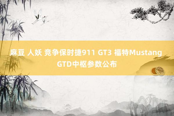 麻豆 人妖 竞争保时捷911 GT3 福特Mustang GTD中枢参数公布