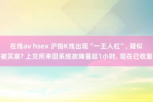 在线av hsex 沪指K线出现“一王人杠”， 疑似被买崩? 上交所来回系统故障蔓延1小时， 现在已收复