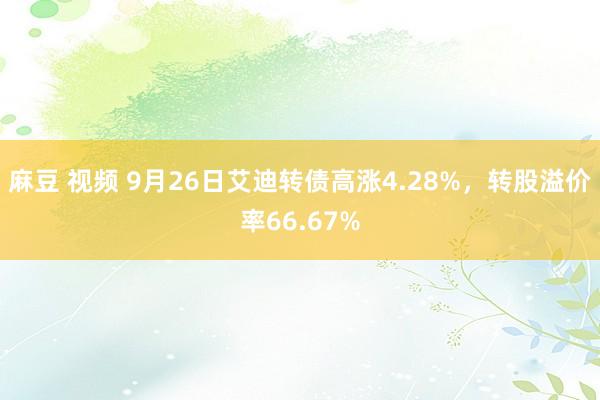 麻豆 视频 9月26日艾迪转债高涨4.28%，转股溢价率66.67%