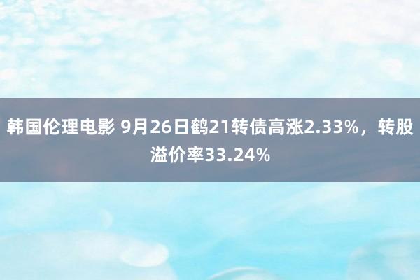 韩国伦理电影 9月26日鹤21转债高涨2.33%，转股溢价率33.24%