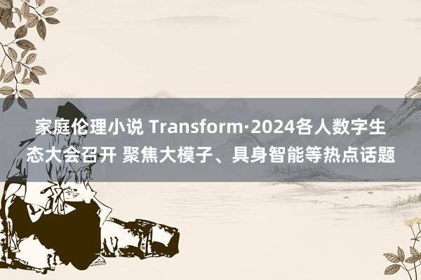 家庭伦理小说 Transform·2024各人数字生态大会召开 聚焦大模子、具身智能等热点话题