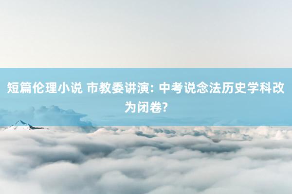 短篇伦理小说 市教委讲演: 中考说念法历史学科改为闭卷?