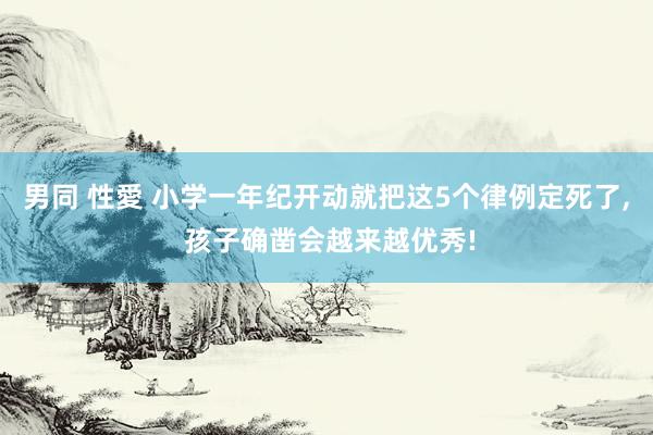 男同 性愛 小学一年纪开动就把这5个律例定死了， 孩子确凿会越来越优秀!