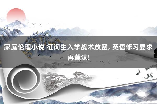 家庭伦理小说 征询生入学战术放宽， 英语修习要求再裁汰!