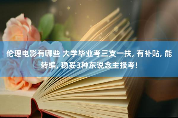 伦理电影有哪些 大学毕业考三支一扶， 有补贴， 能转编， 稳妥3种东说念主报考!