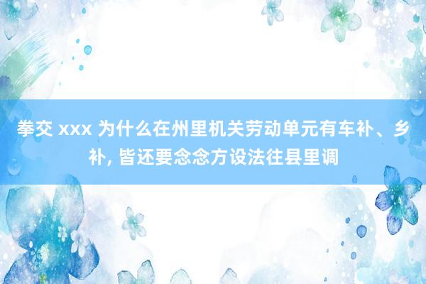 拳交 xxx 为什么在州里机关劳动单元有车补、乡补， 皆还要念念方设法往县里调