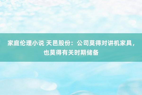 家庭伦理小说 天邑股份：公司莫得对讲机家具，也莫得有关时期储备